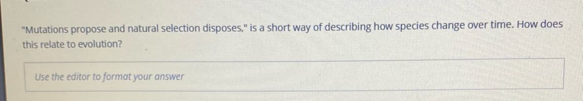 "Mutations propose and natural selection disposes," is a short way of describing how species change over time. How does
this relate to evolution?
Use the editor to format your answer
