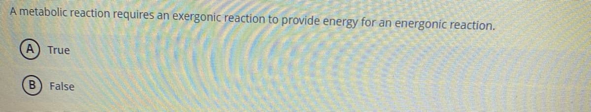 A metabolic reaction requires an exergonic reaction to provide energy for an energonic reaction.
A
True
False
