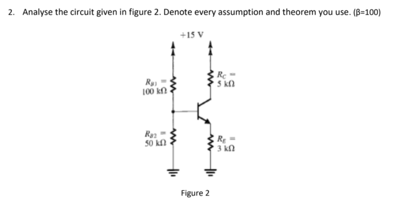 2. Analyse the circuit given in figure 2. Denote every assumption and theorem you use. (B=100)
+15 V
Ry)
100 kN
Rc =
5 kN
Ry2
50 kN
RE
3 kN
Figure 2
