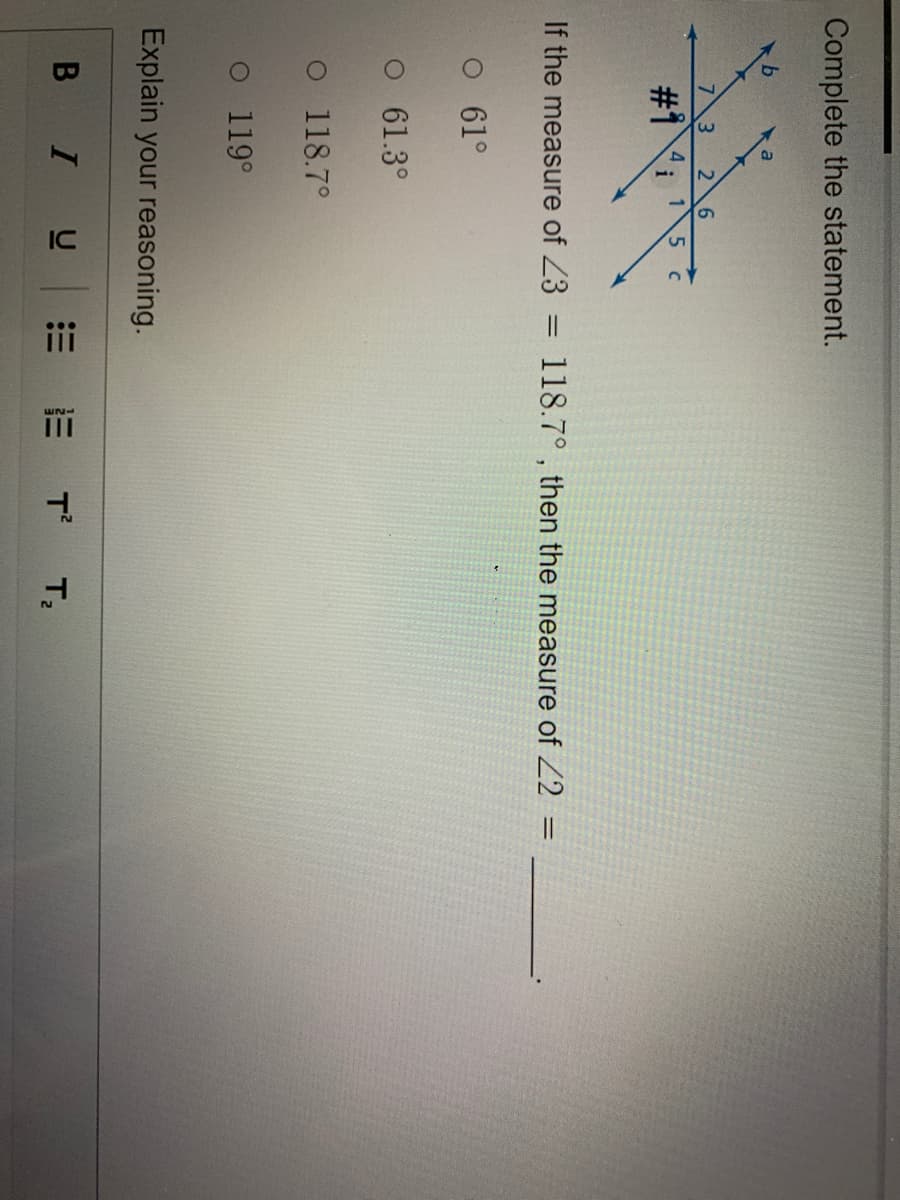 IC
iii
Complete the statement.
a
3
2 6
#1 1
4
i
If the measure of 23
118.7° , then the measure of Z2 =
%3D
O 61°
O 61.3°
o 118.7°
O 119°
Explain your reasoning.
B
E T T;
