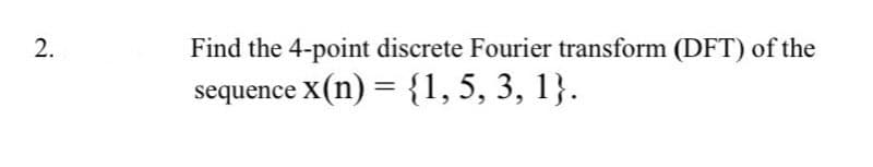 2.
Find the 4-point discrete Fourier transform (DFT) of the
sequence x(n) = {1, 5, 3, 1}.