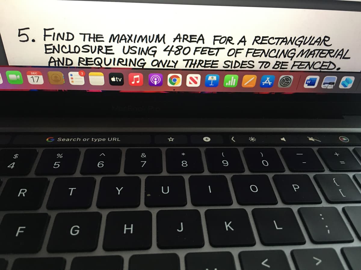 5. FIND THE MAXIMUM AREA FOR A RECTANGULAR
ENCLOSURE USING 480 FEET OF FENCING MATERIAL
AND REQUIRING ONLY THREE SIDES TO BE FENCED.
DEC
8 T Z A O OQ0
17
étv
G Search or type URL
☆
2$
&
*
4
5
6
7
8
9
R
Y
P
G
J
K
LL
