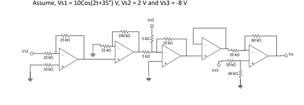 Vs1
Assume, Vs1 = 10Cos(2t+35°) V, Vs2 = 2 V and Vs3 = 78 V
--
10 2
10 k2
--
25 k
WH
25 2
WW
100 k2
Vs2
5 ka >
WWW
5 ka
10 k
WW
| 20 ka
6 20 ka
Vs3
60 ka >
-
60 k2
Ovo