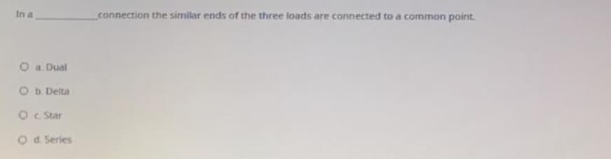 In a
connection the similar ends of the three loads are connected to a common point.
O a. Dual
Ob. Delta
O c Star
Od Series
