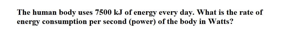 The human body uses 7500 kJ of energy every day. What is the rate of
energy consumption per second (power) of the body in Watts?
