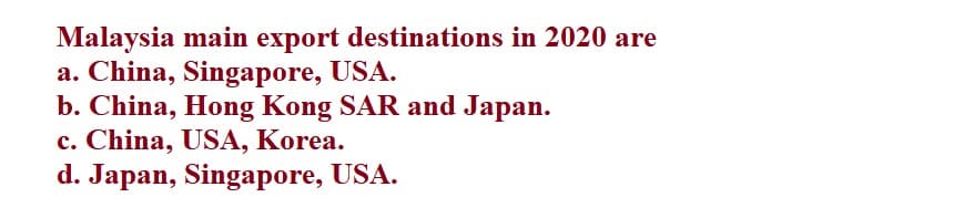 Malaysia main export destinations in 2020 are
a. China, Singapore, USA.
b. China, Hong Kong SAR and Japan.
c. China, USA, Korea.
d. Japan, Singapore, USA.
