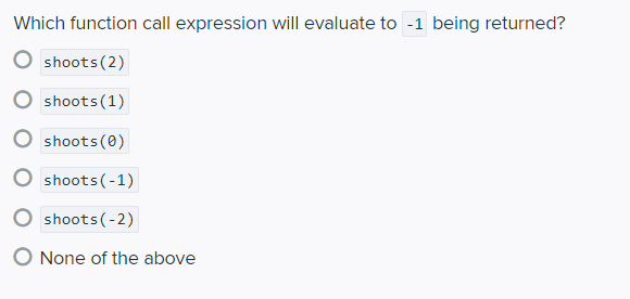 Which function call expression will evaluate to -1 being returned?
shoots(2)
shoots(1)
shoots (0)
shoots(-1)
shoots(-2)
O None of the above
