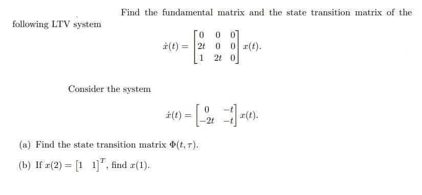 following LTV system
Find the fundamental matrix and the state transition matrix of the
Consider the system
i(t) =
=
0 00
2t 0 0 x(t).
1 2t 0
0
i(t) = [-2
(a) Find the state transition matrix Þ(t, T).
(b) If x(2) = [11], find z(1).
x(t).