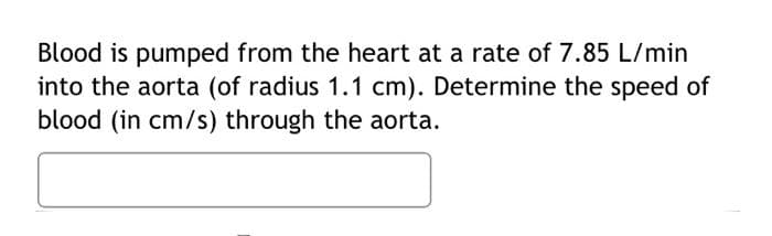 Blood is pumped from the heart at a rate of 7.85 L/min
into the aorta (of radius 1.1 cm). Determine the speed of
blood (in cm/s) through the aorta.