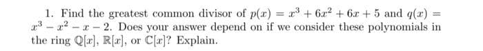 1. Find the greatest common divisor of p(x) = x³ + 6x² + 6x + 5 and g(x) =
2³x²-x-2. Does your answer depend on if we consider these polynomials in
the ring Q[r], R[r], or C[x]? Explain.