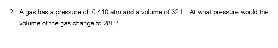 2. A gas has a pressure of 0.410 atm and a volume of 32 L. At what pressure would the
volume of the gas change to 28L?
