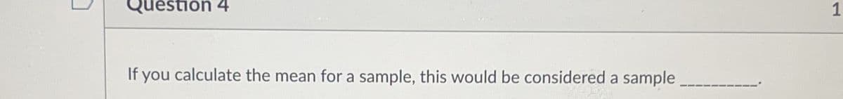 Question 4
1
If you calculate the mean for a sample, this would be considered a sample
