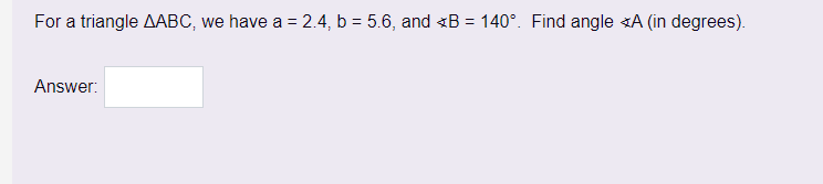 For a triangle AABC, we have a = 2.4, b = 5.6, and B = 140°. Find angle *A (in degrees).
Answer: