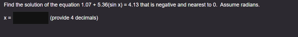 Find the solution of the equation 1.07 + 5.36(sin x) = 4.13 that is negative and nearest to 0. Assume radians.
(provide 4 decimals)
X =