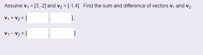 Assume v₁ = [3,-2] and v₂ = [-1,4]. Find the sum and difference of vectors V₁ and v₂.
V₁ + V₂ = [
]
V₁ V₂ = [
]