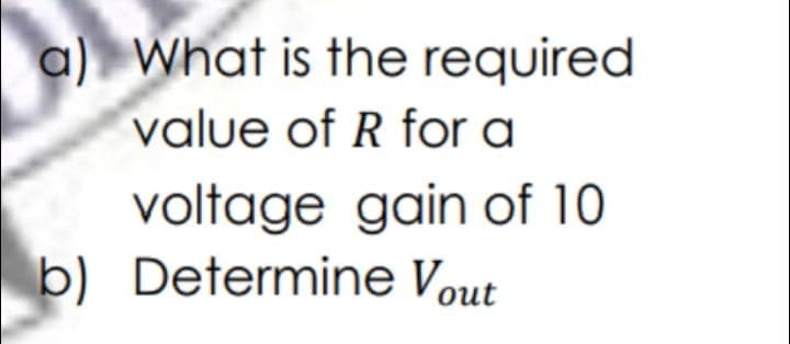 a) What is the required
value of R for a
voltage gain of 10
b) Determine Vout
