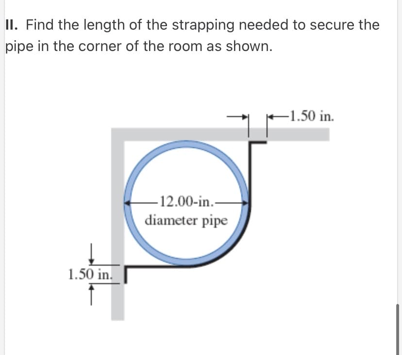 II. Find the length of the strapping needed to secure the
pipe in the corner of the room as shown.
1.50 in.
-12.00-in.-
diameter pipe
1.50 in.
