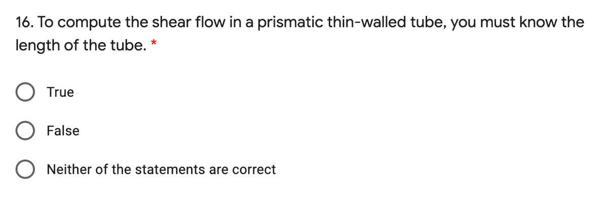 16. To compute the shear flow in a prismatic thin-walled tube, you must know the
length of the tube. *
True
False
Neither of the statements are correct
