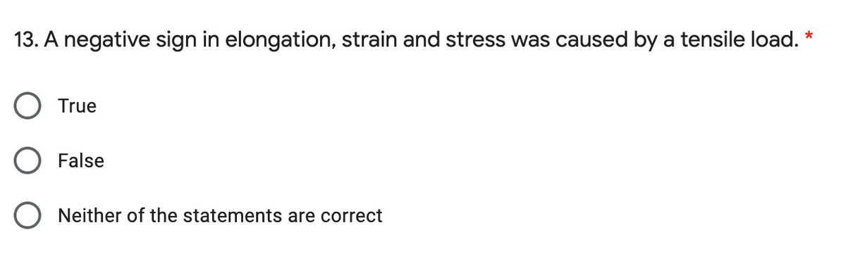 13. A negative sign in elongation, strain and stress was caused by a tensile load. *
O True
O False
O Neither of the statements are correct
