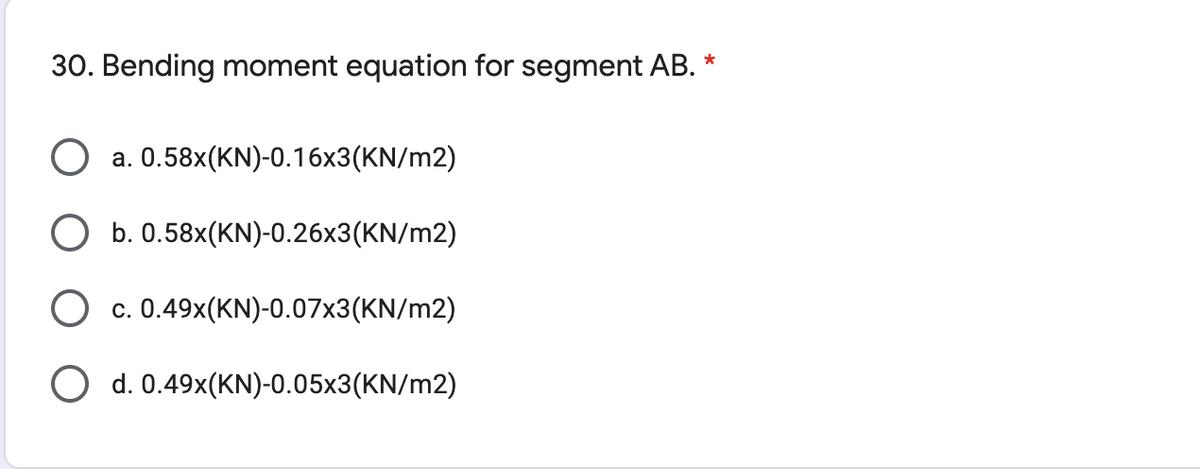 30. Bending moment equation for segment AB. *
a. 0.58x(KN)-0.16x3(KN/m2)
O b. 0.58x(KN)-0.26x3(KN/m2)
С.
0.49x(KN)-0.07x3(KN/m2)
O d. 0.49x(KN)-0.05x3(KN/m2)
