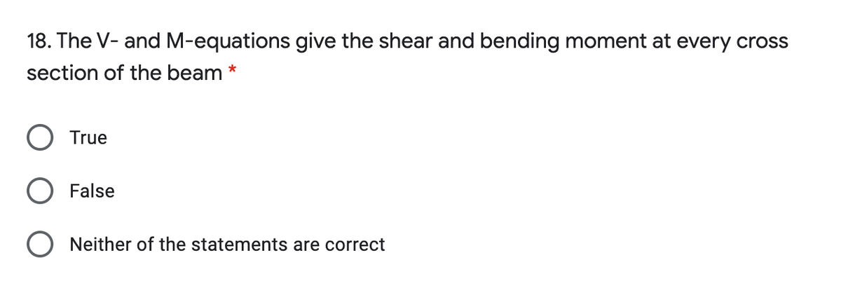 18. The V- and M-equations give the shear and bending moment at every cross
section of the beam *
True
False
Neither of the statements are correct
