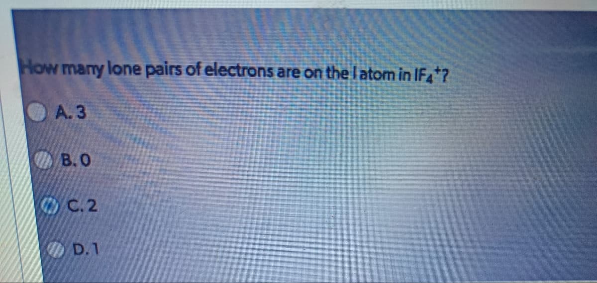 How many lone pairs of electrons are on the I atom in IF4*?
A. 3
B.O
OC. 2
D.1