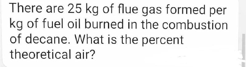 There are 25 kg of flue gas formed per
kg of fuel oil burned in the combustion
of decane. What is the percent
theoretical air?
