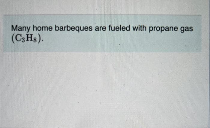 Many home barbeques are fueled with propane gas
(C3H8).