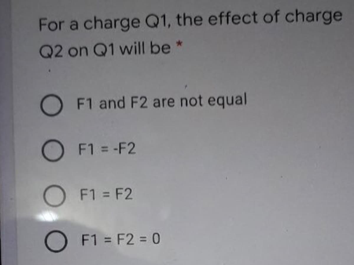 For a charge Q1, the effect of charge
Q2 on Q1 will be *
O F1 and F2 are not equal
O F1 = -F2
O F1 = F2
O F1 = F2 = 0
%3D
