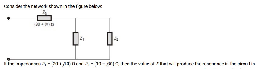 Consider the network shown in the figure below:
Z3
(30 + X)n
Z2
If the impedances Z = (20 + /10) Q and Z2 = (10 – 30) Q, then the value of Xthat will produce the resonance in the circuit is
