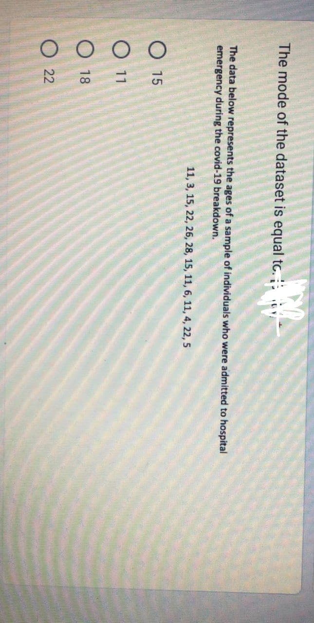 The mode of the dataset is equal to.
The data below represents the ages of a sample of individuals who were admitted to hospital
emergency during the covid-19 breakdown.
11, 3, 15, 22, 26, 28, 15, 11, 6, 11, 4, 22, 5
O 15
11
18
22