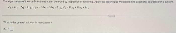 The eigenvalues of the coefficient matrix can be found by inspection or factoring. Apply the eigenvalue method to find a general solution of the system.
x₁ = 7x₁ +7x₂+2x3,
x'2-10x110x2-7x3. X'g=10x₁ + 10x₂ +7x3
What is the general solution in matrix form?
x(t)=