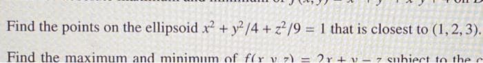 Find the points on the ellipsoid x² + y²/4 + z²/9 = 1 that is closest to (1, 2, 3).
Find the maximum and minimum of f(x v z) = 2x + y = 7 subiect to the