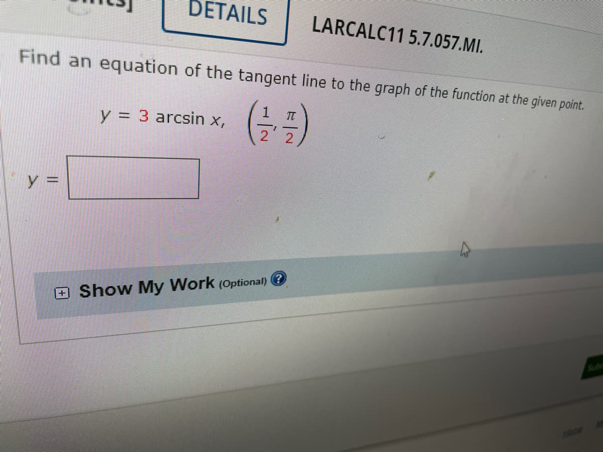 DETAILS
||
Find an equation of the tangent line to the graph of the function at the given point.
3 arcsin x,
Show My Work (Optional) Ⓒ
LARCALC11 5.7.057.MI.
EN