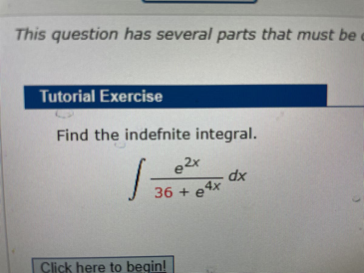 This question has several parts that must be
Tutorial Exercise
Find the indefnite integral.
1
eZx
36 + e4x
Click here to begin!
dx