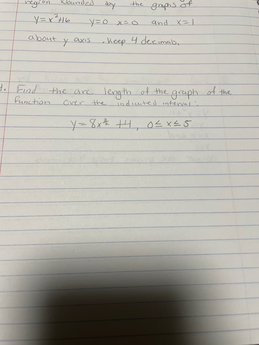 region
y=x²H16
about
to Find
Y
function
unded
the
y=0 x = 0
axis
the arc length
Over the
graphs
of
and X=I
keep 4 decimals,
of the
graph
indicated interval.
Y = 8x² +4₁ 0≤x≤5
of
the