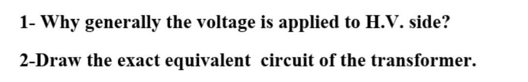 1- Why generally the voltage is applied to H.V. side?
2-Draw the exact equivalent circuit of the transformer.
