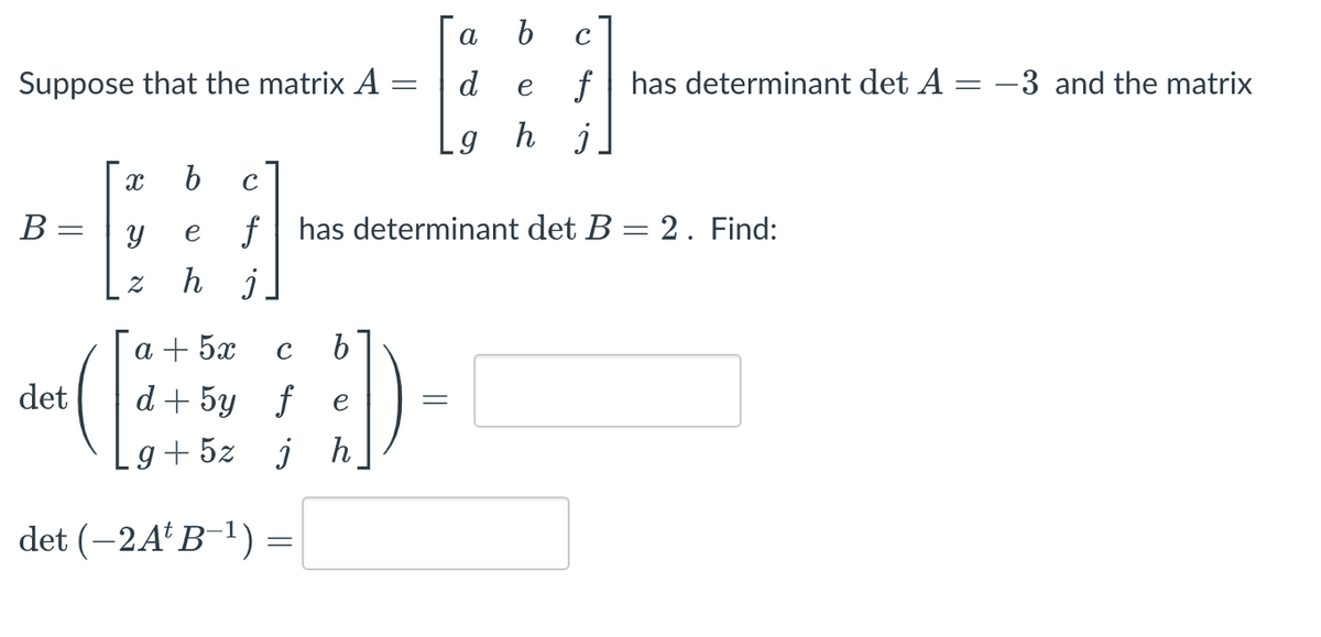 Suppose that the matrix A
B =
X
det
(1
b
Y
e
2 h j
a + 5x
C
с
f has determinant det B = 2 . Find:
a
d
Lg
d+ 5y f
g+5z j h
det (-2A¹B-¹) =
b
:))-
e
=
с
f has determinant det A
-
e
h j
-3 and the matrix
