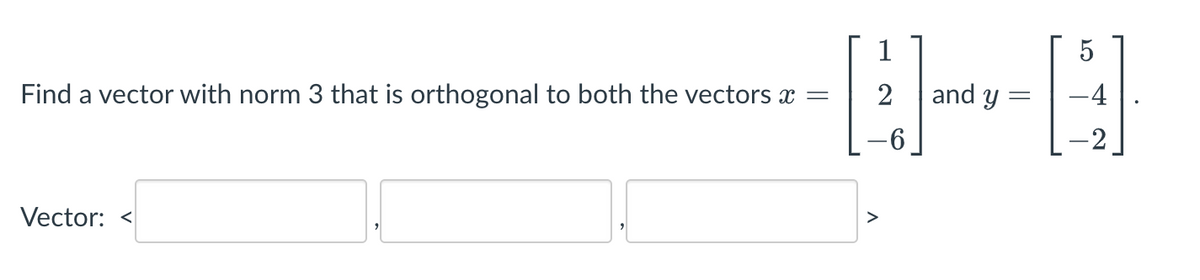 Find a vector with norm 3 that is orthogonal to both the vectors x =
Vector: <
11
1
2
6
and y
-
5
-4