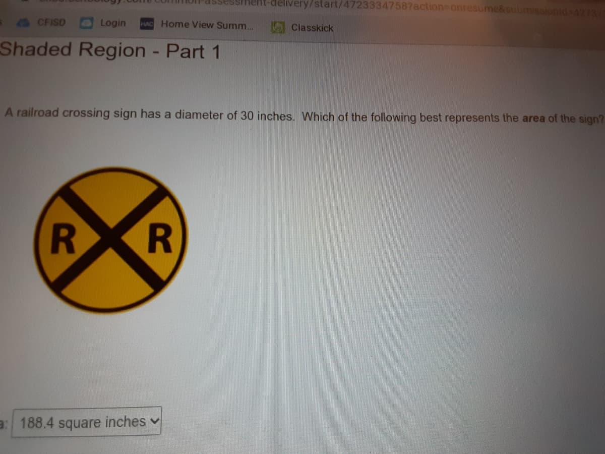 -delivery/start/47233347587action=onresume&submissionid 4A2131
CFISD
Login
HAC Home View Summ...
Classkick
Shaded Region - Part 1
A railroad crossing sign has a diameter of 30 inches. Which of the following best represents the area of the sign?
R
R
a: 188.4 square inches v
