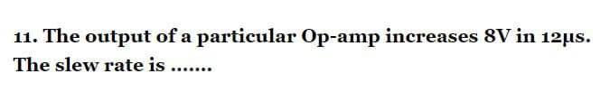 11. The output of a particular Op-amp increases 8V in 12µs.
The slew rate is .......