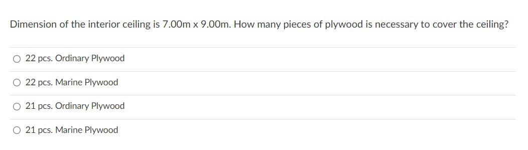 Dimension of the interior ceiling is 7.00m x 9.00m. How many pieces of plywood is necessary to cover the ceiling?
O 22 pcs. Ordinary Plywood
O 22 pcs. Marine Plywood
O 21 pcs. Ordinary Plywood
O 21 pcs. Marine Plywood