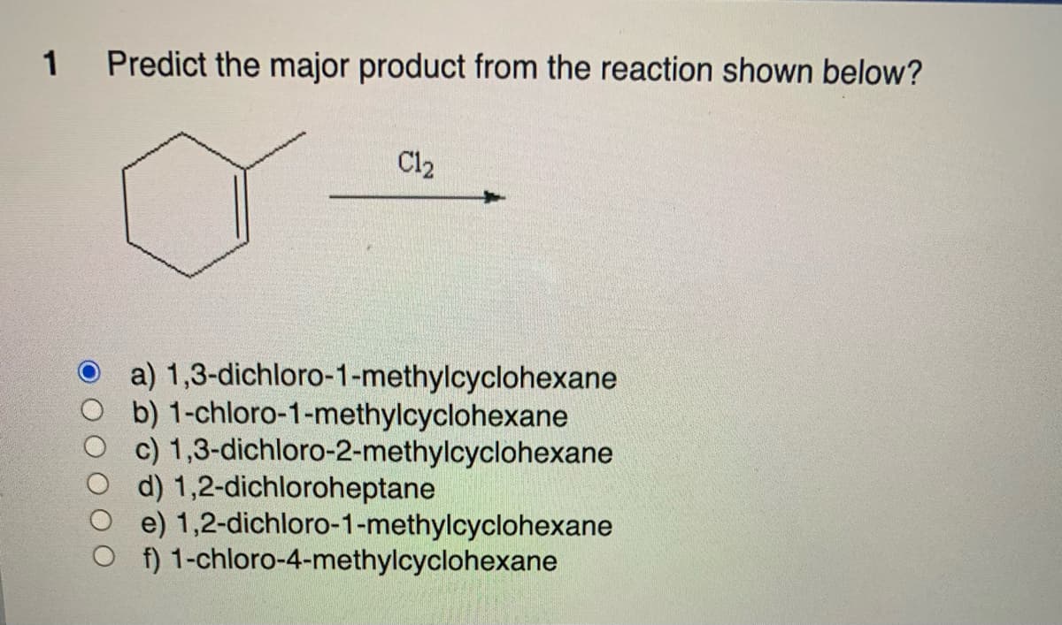 1 Predict the major product from the reaction shown below?
C1₂
a) 1,3-dichloro-1-methylcyclohexane
b) 1-chloro-1-methylcyclohexane
1,3-dichloro-2-methylcyclohexane
Oc)
d) 1,2-dichloroheptane
e) 1,2-dichloro-1-methylcyclohexane
f) 1-chloro-4-methylcyclohexane