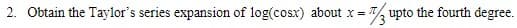 2. Obtain the Taylor's series expansion of log(cosx) about x = 7% upto the fourth degree.
