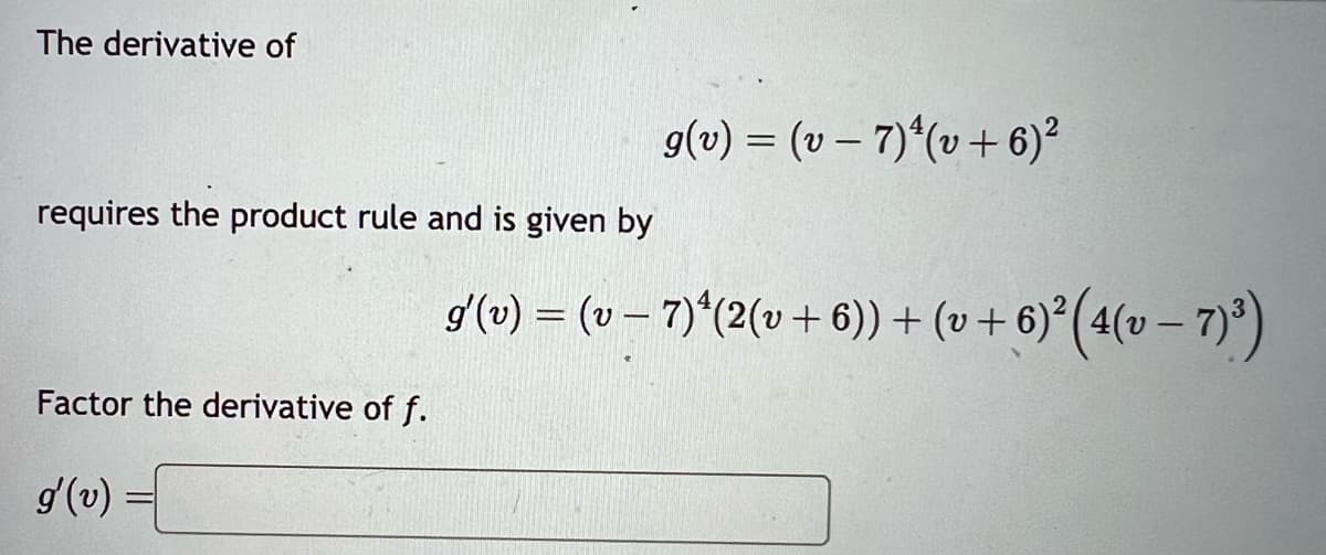 The derivative of
requires the product rule and is given by
Factor the derivative of f.
g'(v)
g(v) = (v7) (v+6)²
g′(v) = (v − 7)ª(2(v + 6)) + (v + 6)²³ ( 4 (v — 7)³)