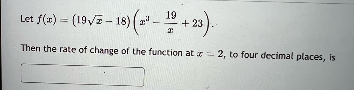 Let ƒ(x) = (19√ã – 18) (2³
- -
Then the rate of change of the function at x = 2, to four decimal places, is
19
X
+23