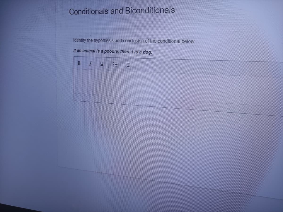 Conditionals and Biconditionals
Identify the hypothesis and conclusion of the conditional below.
If an animal is a poodle, then it is a dog.
BI
