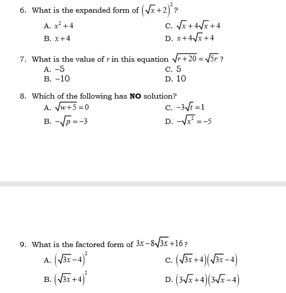 6. What is the expanded form of (Vx+2)*?
c. VE +4Vx +4
D. x+4x+4
А. х? +4
В. х+4
7. What is the value of r in this equation Vr +20 = 5r ?
А. -5
В. -10
С. 5
D. 10
8. Which of the following has NO solution?
C. -3 =1
D. -V =-5
A. Vw+5 = 0
B. -p = -3
9. What is the factored form of 3x – 8/3x +16 ?
A. (V3x -4)
B. (3x +4)
c. (V3x + 4)(/3x -4)
2
D. (3Vx+4)(3x-4)
