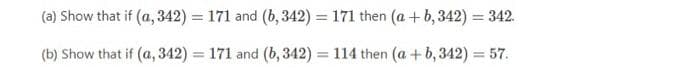 (a) Show that if (a, 342) = 171 and (b, 342) = 171 then (a +b, 342) = 342.
(b) Show that if (a, 342) = 171 and (b, 342) = 114 then (a +b,342) = 57.
%3D
%3D
