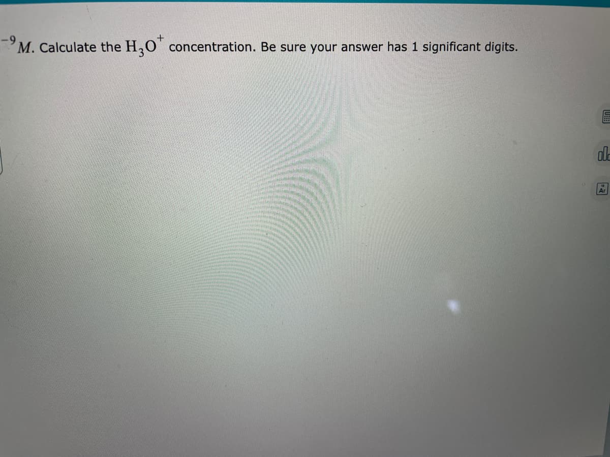 M. Calculate the
H,0*
concentration. Be sure your answer has 1 significant digits.
al-
Ar
